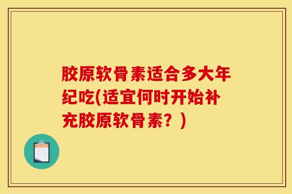 胶原软骨素适合多大年纪吃(适宜何时开始补充胶原软骨素？)