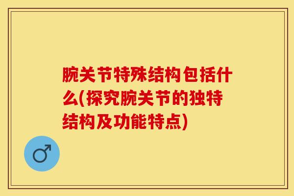 腕关节特殊结构包括什么(探究腕关节的独特结构及功能特点)