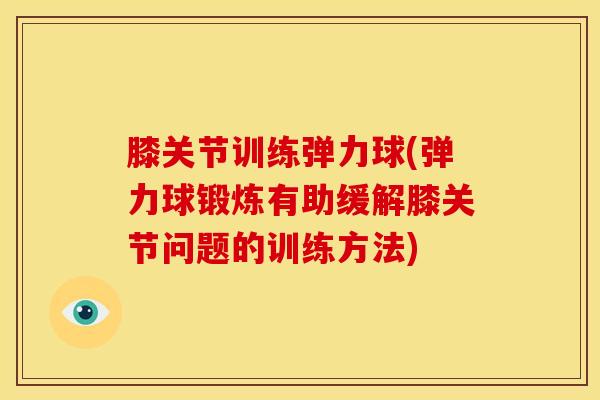 膝关节训练弹力球(弹力球锻炼有助缓解膝关节问题的训练方法)