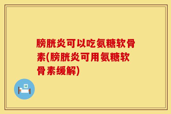 膀胱炎可以吃氨糖软骨素(膀胱炎可用氨糖软骨素缓解)