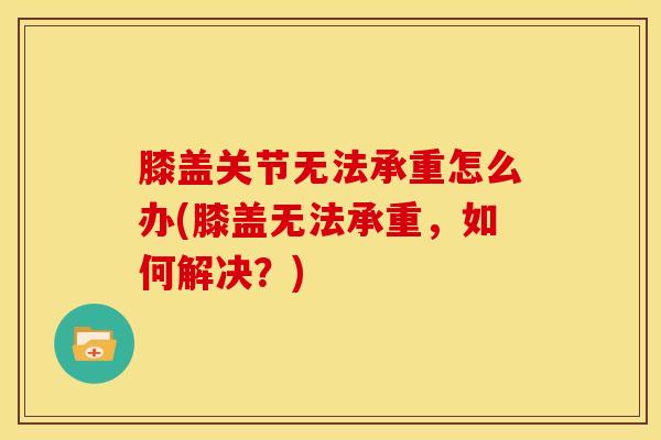 膝盖关节无法承重怎么办(膝盖无法承重，如何解决？)