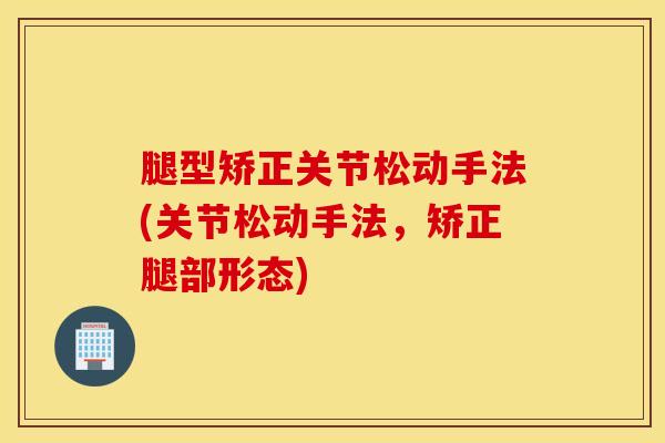 腿型矫正关节松动手法(关节松动手法，矫正腿部形态)