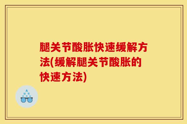 腿关节酸胀快速缓解方法(缓解腿关节酸胀的快速方法)