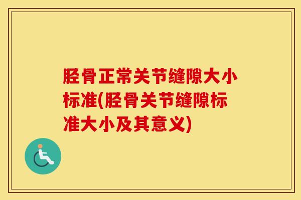 胫骨正常关节缝隙大小标准(胫骨关节缝隙标准大小及其意义) 胫骨正常关节缝隙大小标准(胫骨关节缝隙标准大小及其意义)
