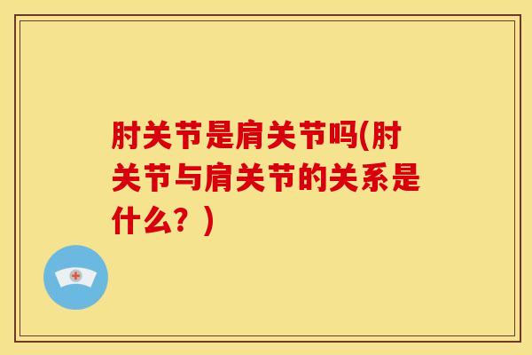 肘关节是肩关节吗(肘关节与肩关节的关系是什么？)