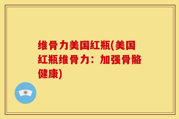 维骨力美国红瓶(美国红瓶维骨力：加强骨骼健康)