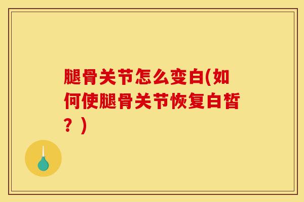 腿骨关节怎么变白(如何使腿骨关节恢复白皙？)