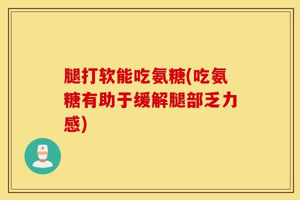 腿打软能吃氨糖(吃氨糖有助于缓解腿部乏力感)