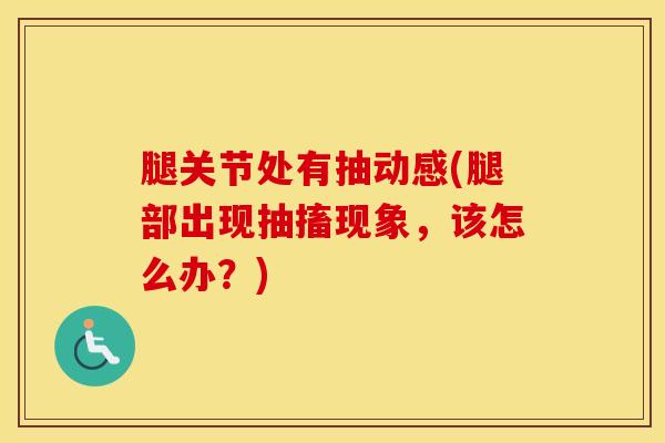 腿关节处有抽动感(腿部出现抽搐现象，该怎么办？)