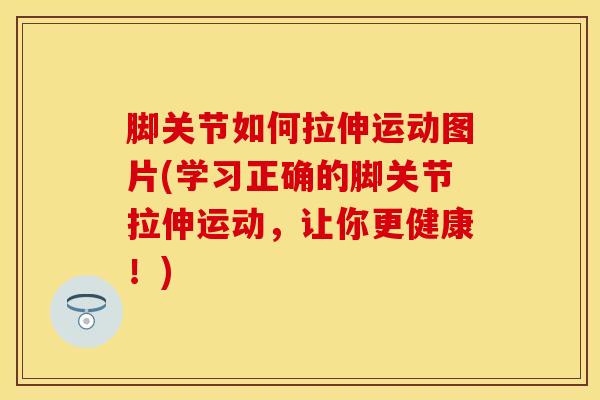 脚关节如何拉伸运动图片(学习正确的脚关节拉伸运动，让你更健康！)