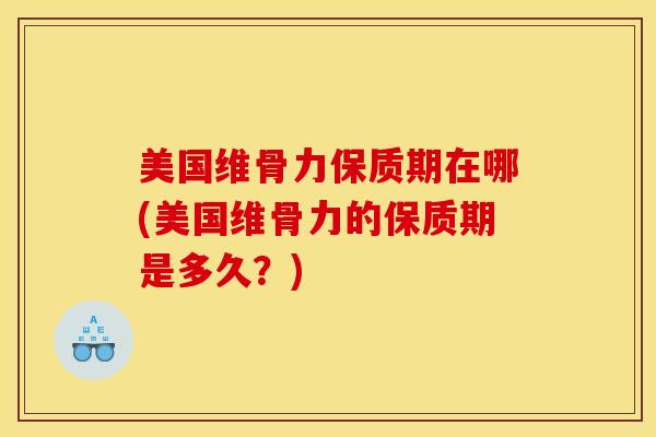 美国维骨力保质期在哪(美国维骨力的保质期是多久？)