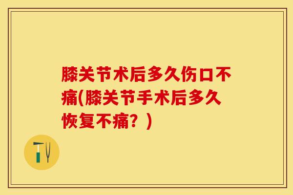 膝关节术后多久伤口不痛(膝关节手术后多久恢复不痛？)