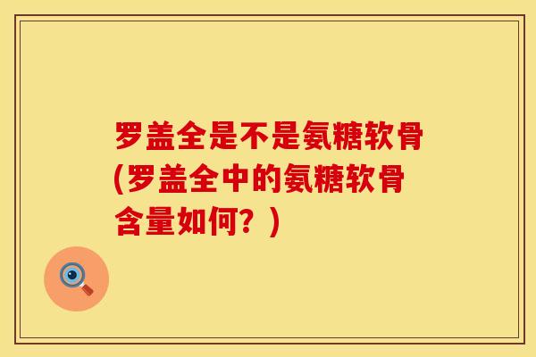 罗盖全是不是氨糖软骨(罗盖全中的氨糖软骨含量如何？)