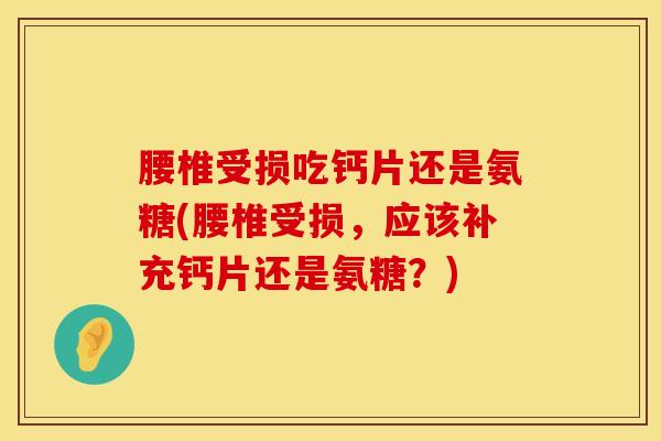 腰椎受损吃钙片还是氨糖(腰椎受损，应该补充钙片还是氨糖？)
