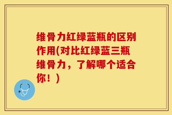 维骨力红绿蓝瓶的区别作用(对比红绿蓝三瓶维骨力，了解哪个适合你！)