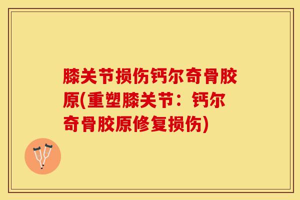 膝关节损伤钙尔奇骨胶原(重塑膝关节：钙尔奇骨胶原修复损伤)