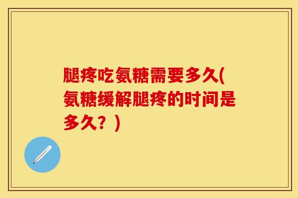 腿疼吃氨糖需要多久(氨糖缓解腿疼的时间是多久？)