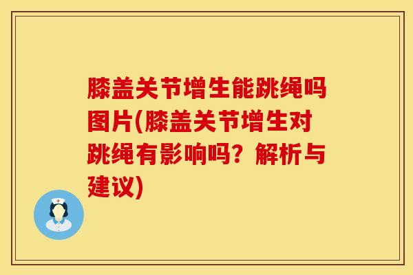 膝盖关节增生能跳绳吗图片(膝盖关节增生对跳绳有影响吗？解析与建议)