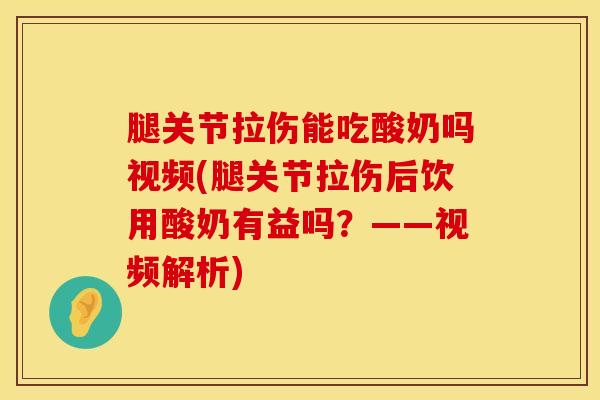 腿关节拉伤能吃酸奶吗视频(腿关节拉伤后饮用酸奶有益吗？——视频解析)