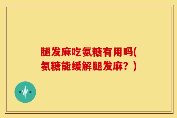 腿发麻吃氨糖有用吗(氨糖能缓解腿发麻？)