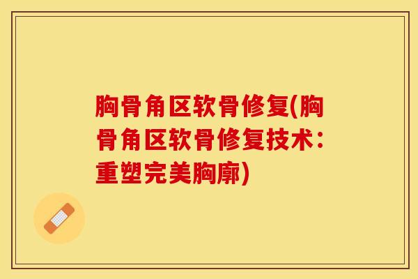 胸骨角区软骨修复(胸骨角区软骨修复技术：重塑完美胸廓)