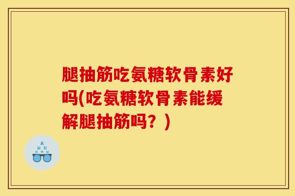 腿抽筋吃氨糖软骨素好吗(吃氨糖软骨素能缓解腿抽筋吗？)