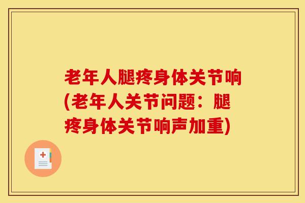 老年人腿疼身体关节响(老年人关节问题：腿疼身体关节响声加重)