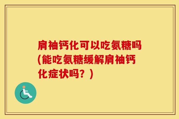 肩袖钙化可以吃氨糖吗(能吃氨糖缓解肩袖钙化症状吗？)