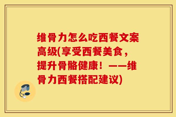 维骨力怎么吃西餐文案高级(享受西餐美食，提升骨骼健康！——维骨力西餐搭配建议)