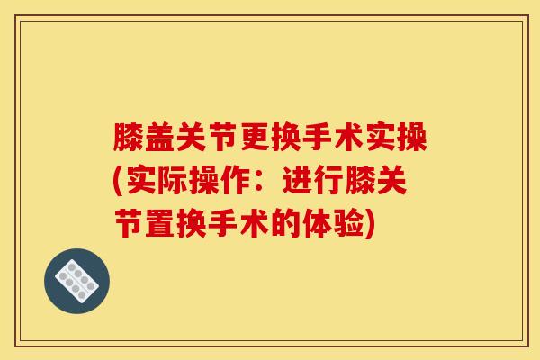 膝盖关节更换手术实操(实际操作：进行膝关节置换手术的体验)
