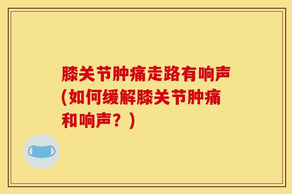 膝关节肿痛走路有响声(如何缓解膝关节肿痛和响声？)