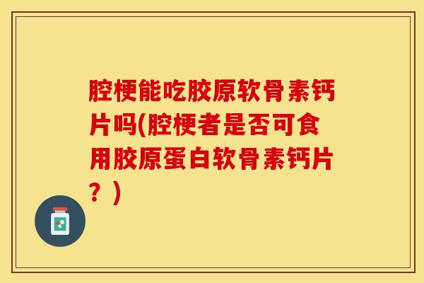 腔梗能吃胶原软骨素钙片吗(腔梗者是否可食用胶原蛋白软骨素钙片？)