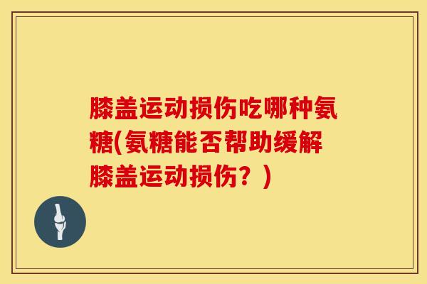 膝盖运动损伤吃哪种氨糖(氨糖能否帮助缓解膝盖运动损伤？)