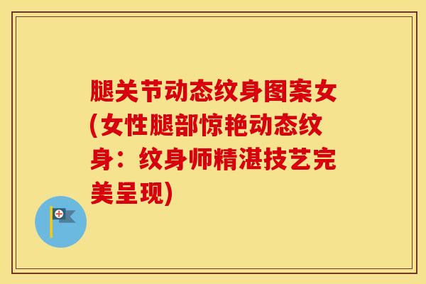 腿关节动态纹身图案女(女性腿部惊艳动态纹身：纹身师精湛技艺完美呈现)
