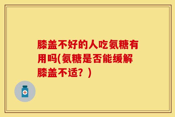 膝盖不好的人吃氨糖有用吗(氨糖是否能缓解膝盖不适？)