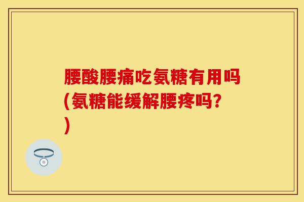 腰酸腰痛吃氨糖有用吗(氨糖能缓解腰疼吗？)