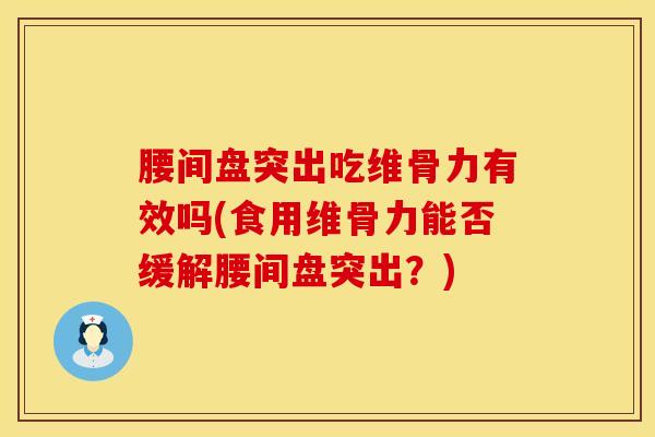 腰间盘突出吃维骨力有效吗(食用维骨力能否缓解腰间盘突出？)