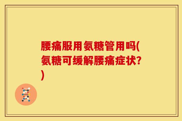 腰痛服用氨糖管用吗(氨糖可缓解腰痛症状？)