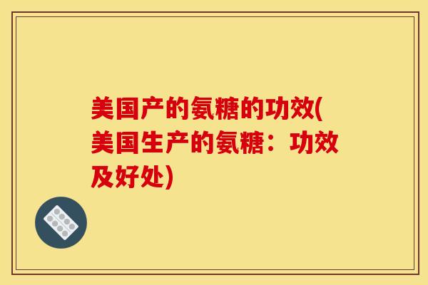 美国产的氨糖的功效(美国生产的氨糖：功效及好处)