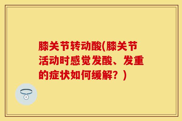 膝关节转动酸(膝关节活动时感觉发酸、发重的症状如何缓解？)