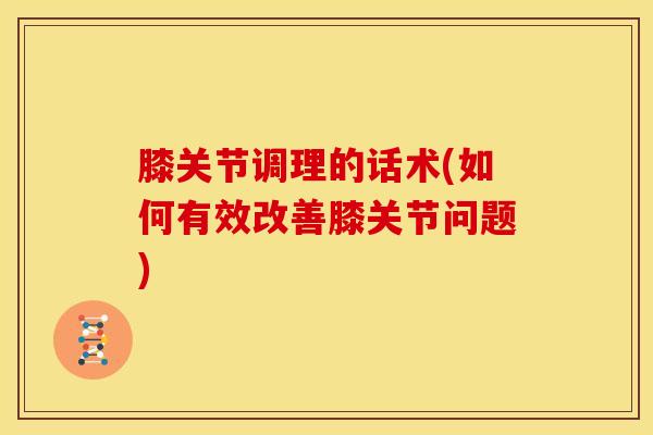 膝关节调理的话术(如何有效改善膝关节问题)