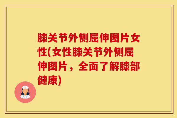 膝关节外侧屈伸图片女性(女性膝关节外侧屈伸图片，全面了解膝部健康)