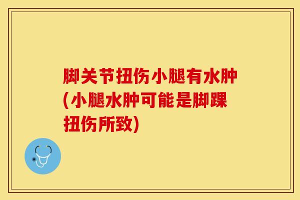 脚关节扭伤小腿有水肿(小腿水肿可能是脚踝扭伤所致)