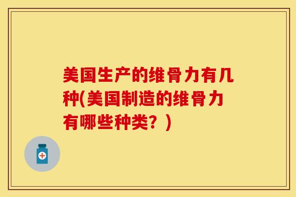 美国生产的维骨力有几种(美国制造的维骨力有哪些种类？)