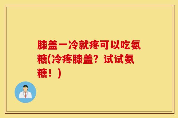 膝盖一冷就疼可以吃氨糖(冷疼膝盖？试试氨糖！)