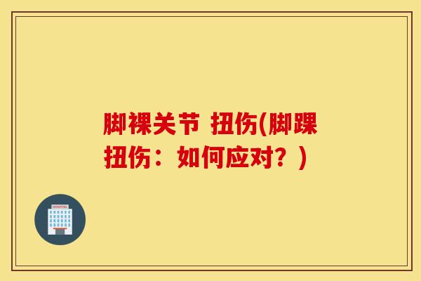 脚裸关节 扭伤(脚踝扭伤：如何应对？)