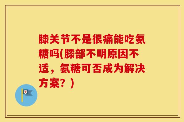 膝关节不是很痛能吃氨糖吗(膝部不明原因不适，氨糖可否成为解决方案？)
