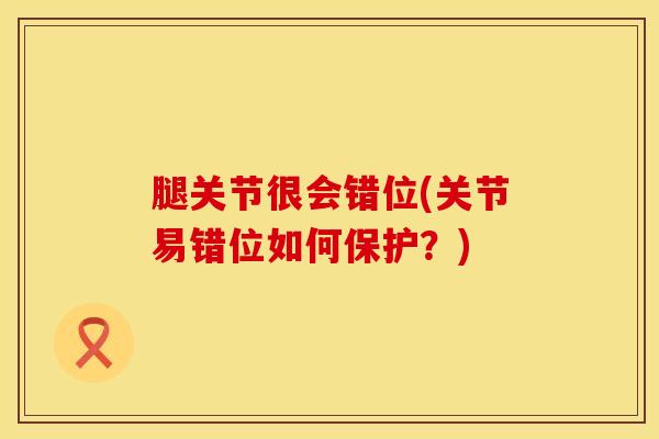 腿关节很会错位(关节易错位如何保护？)