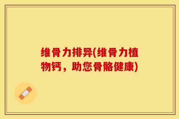 维骨力排异(维骨力植物钙，助您骨骼健康)