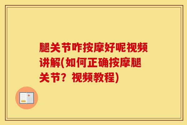 腿关节咋按摩好呢视频讲解(如何正确按摩腿关节?视频教程) 腿关节咋按摩好呢视频讲解(如何正确按摩腿关节?视频教程)